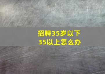 招聘35岁以下 35以上怎么办